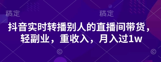 抖音实时转播别人的直播间带货，轻副业，重收入，月入过1w-派资源