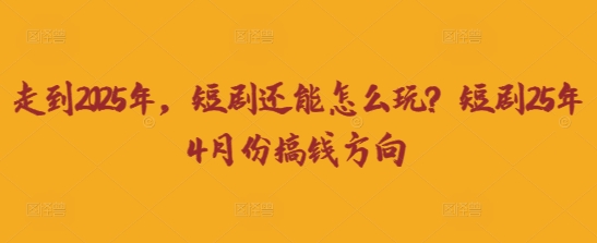 走到2025年，短剧还能怎么玩？短剧25年4月份搞钱方向-派资源