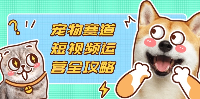（14345期）宠物赛道短视频运营全攻略，选品拍摄剪辑实操，实现流量到收益转化-派资源