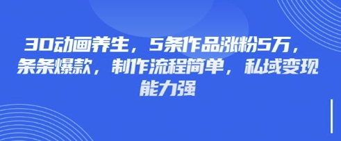 3D动画养生，5条作品涨粉5万，条条爆款，制作流程简单，私域变现能力强-派资源