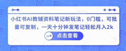 小红书AI教辅资料笔记新玩法，0门槛，可批量可复制，一天十分钟发笔记轻松月入2k-派资源