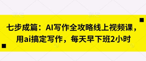 七步成篇：AI写作全攻略线上视频课，用ai搞定写作，每天早下班2小时-派资源